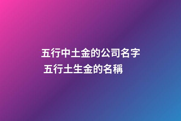 五行中土金的公司名字 五行土生金的名稱-第1張-公司起名-玄機派
